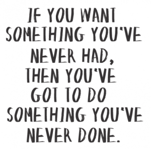 if-you-want-something-youve-never-had-youve-got-to-do-something-youve-never-done